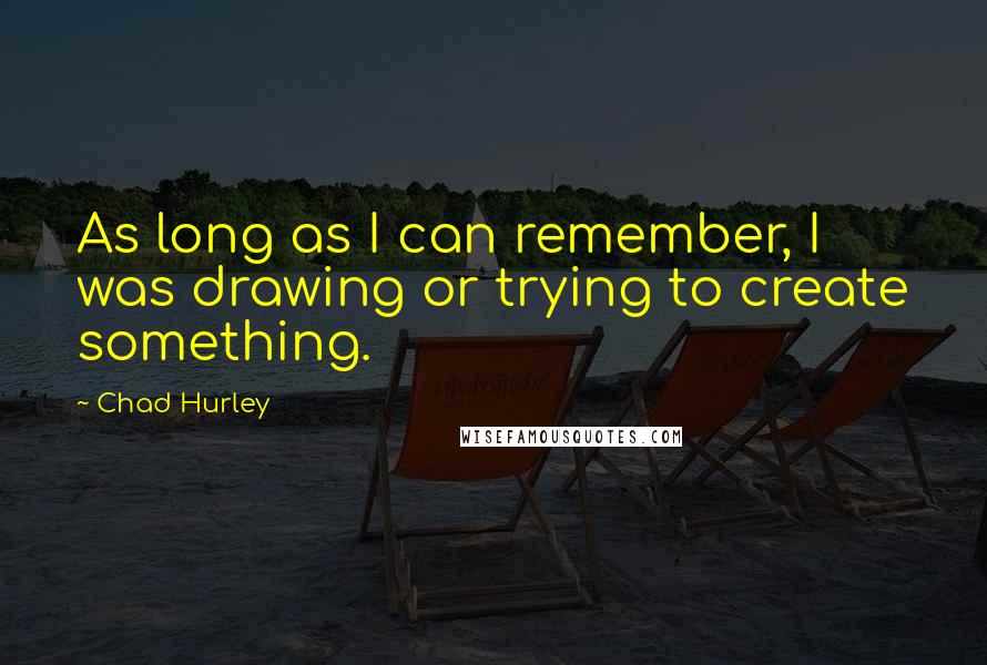 Chad Hurley Quotes: As long as I can remember, I was drawing or trying to create something.