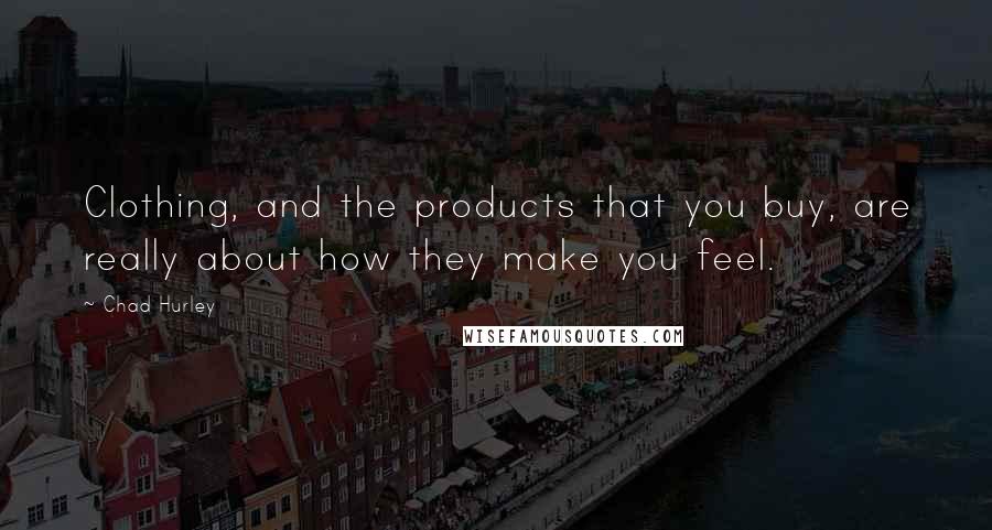 Chad Hurley Quotes: Clothing, and the products that you buy, are really about how they make you feel.