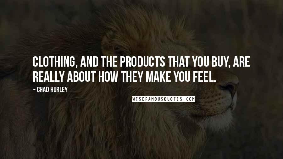 Chad Hurley Quotes: Clothing, and the products that you buy, are really about how they make you feel.