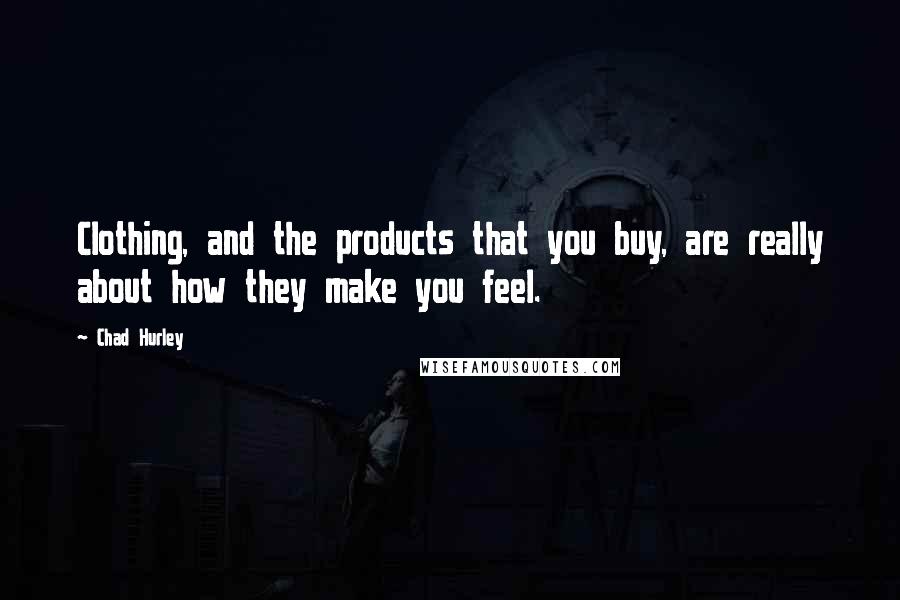 Chad Hurley Quotes: Clothing, and the products that you buy, are really about how they make you feel.