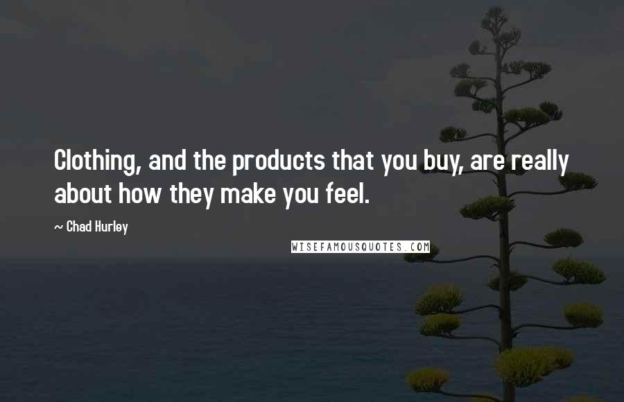 Chad Hurley Quotes: Clothing, and the products that you buy, are really about how they make you feel.
