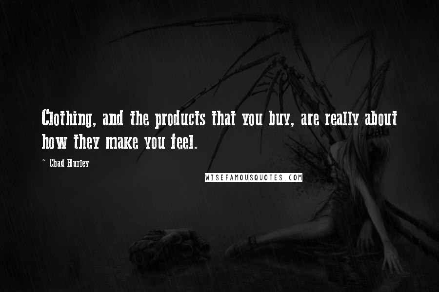 Chad Hurley Quotes: Clothing, and the products that you buy, are really about how they make you feel.