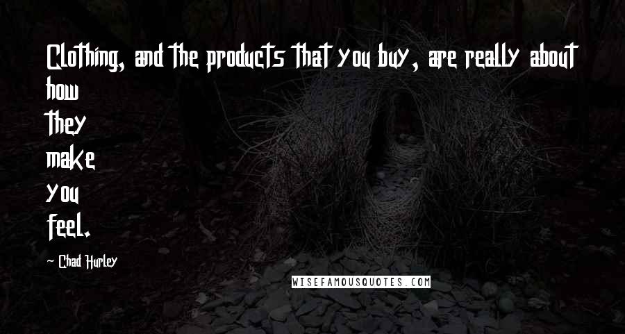 Chad Hurley Quotes: Clothing, and the products that you buy, are really about how they make you feel.