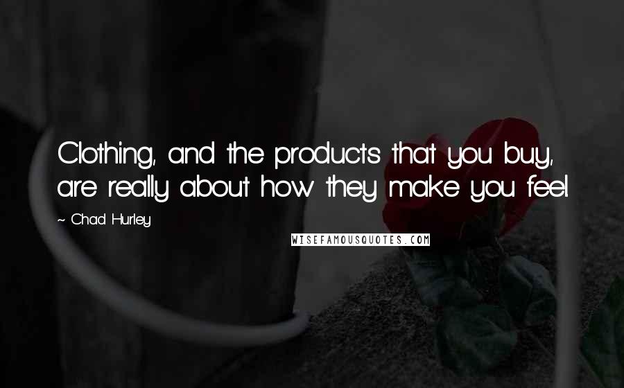 Chad Hurley Quotes: Clothing, and the products that you buy, are really about how they make you feel.