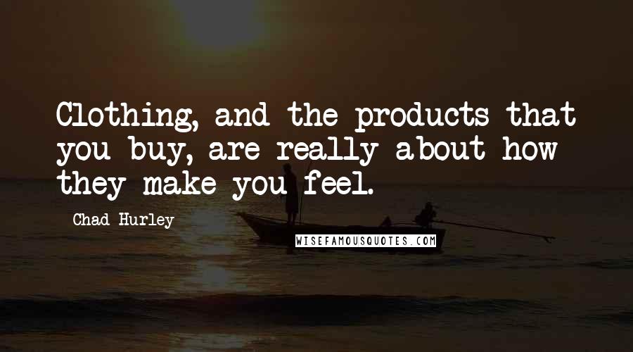 Chad Hurley Quotes: Clothing, and the products that you buy, are really about how they make you feel.
