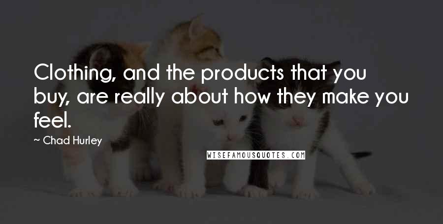 Chad Hurley Quotes: Clothing, and the products that you buy, are really about how they make you feel.