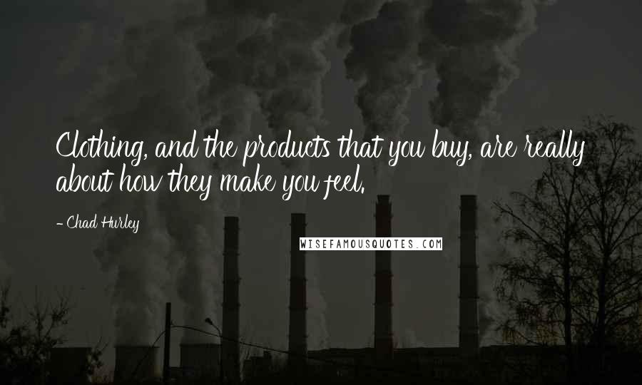 Chad Hurley Quotes: Clothing, and the products that you buy, are really about how they make you feel.