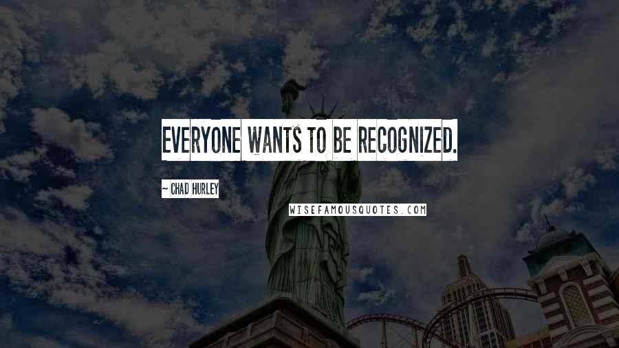 Chad Hurley Quotes: Everyone wants to be recognized.