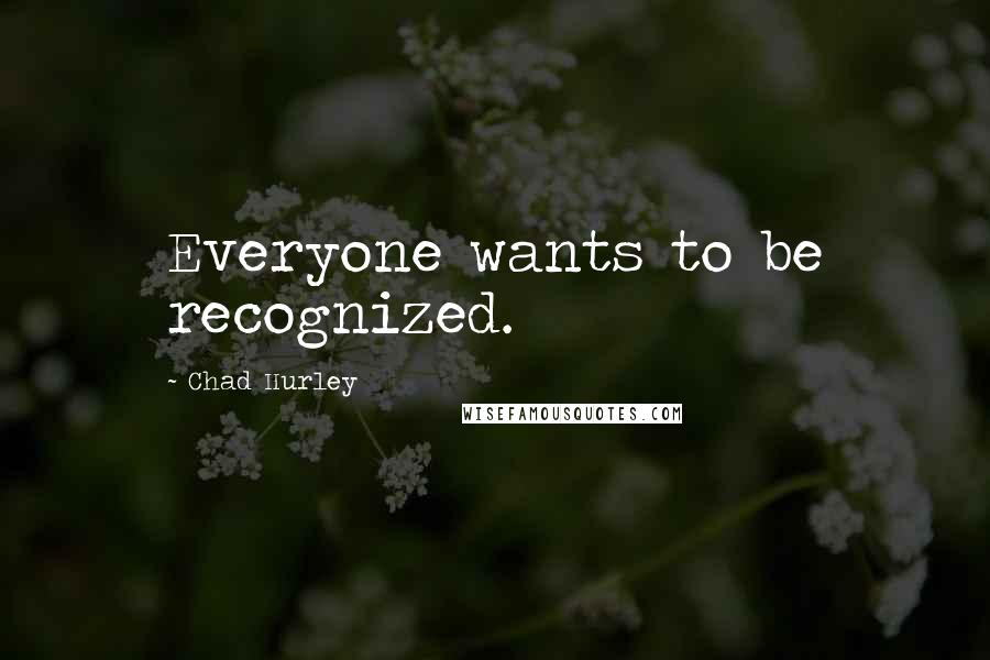 Chad Hurley Quotes: Everyone wants to be recognized.