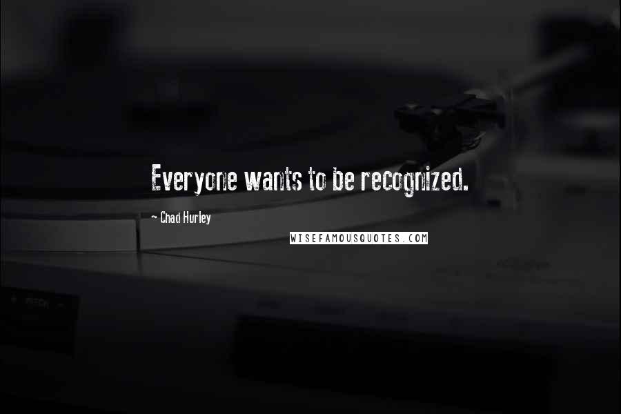Chad Hurley Quotes: Everyone wants to be recognized.