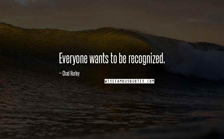 Chad Hurley Quotes: Everyone wants to be recognized.