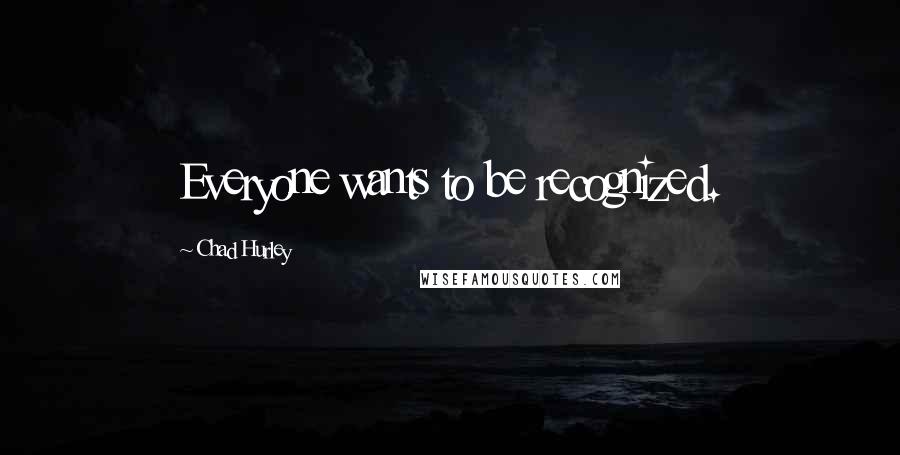 Chad Hurley Quotes: Everyone wants to be recognized.