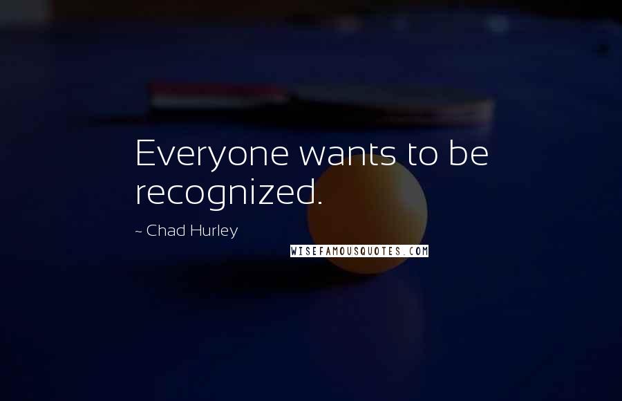 Chad Hurley Quotes: Everyone wants to be recognized.