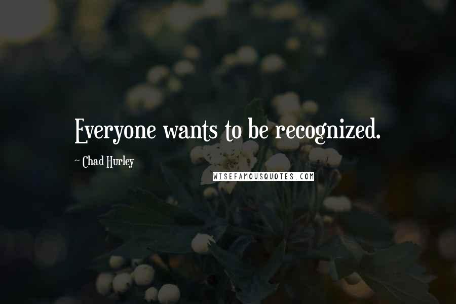 Chad Hurley Quotes: Everyone wants to be recognized.