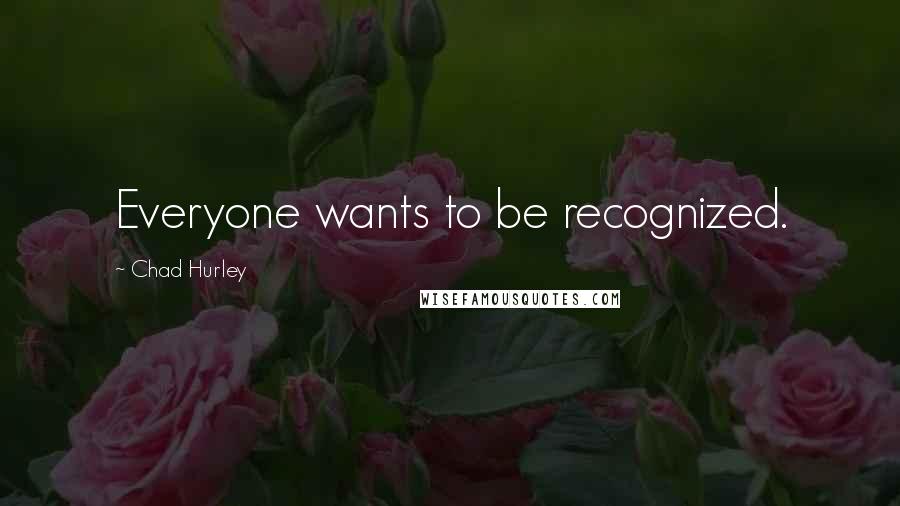 Chad Hurley Quotes: Everyone wants to be recognized.