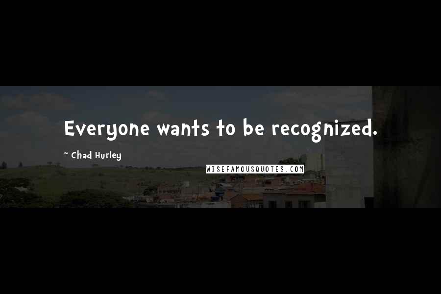 Chad Hurley Quotes: Everyone wants to be recognized.