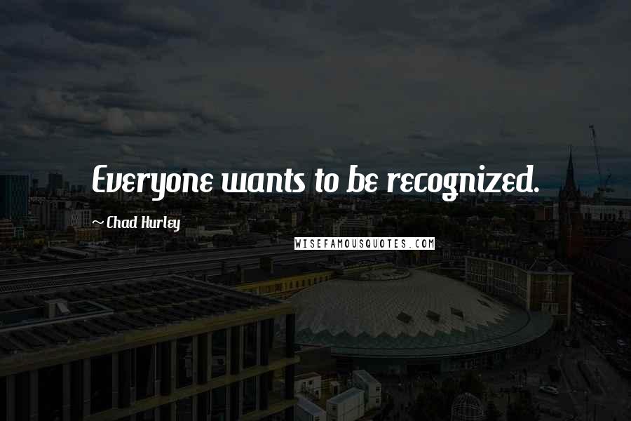 Chad Hurley Quotes: Everyone wants to be recognized.