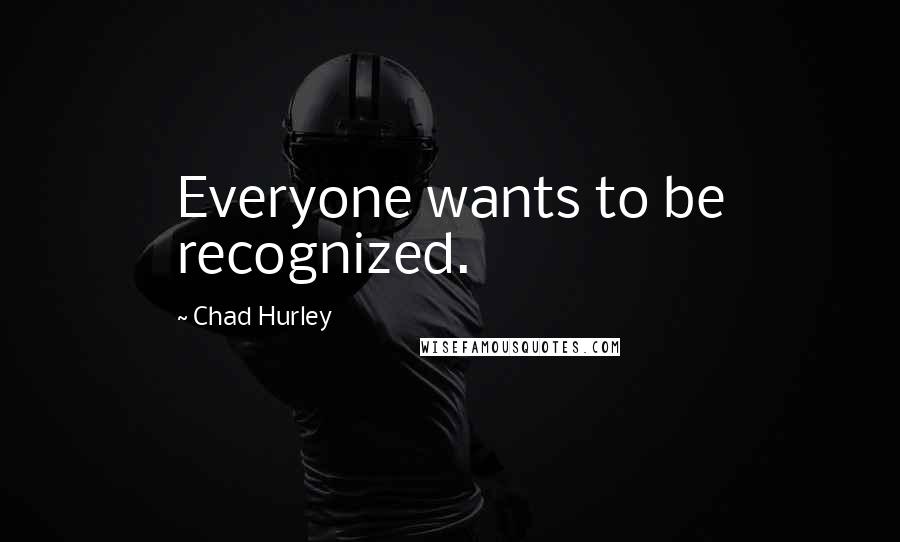 Chad Hurley Quotes: Everyone wants to be recognized.