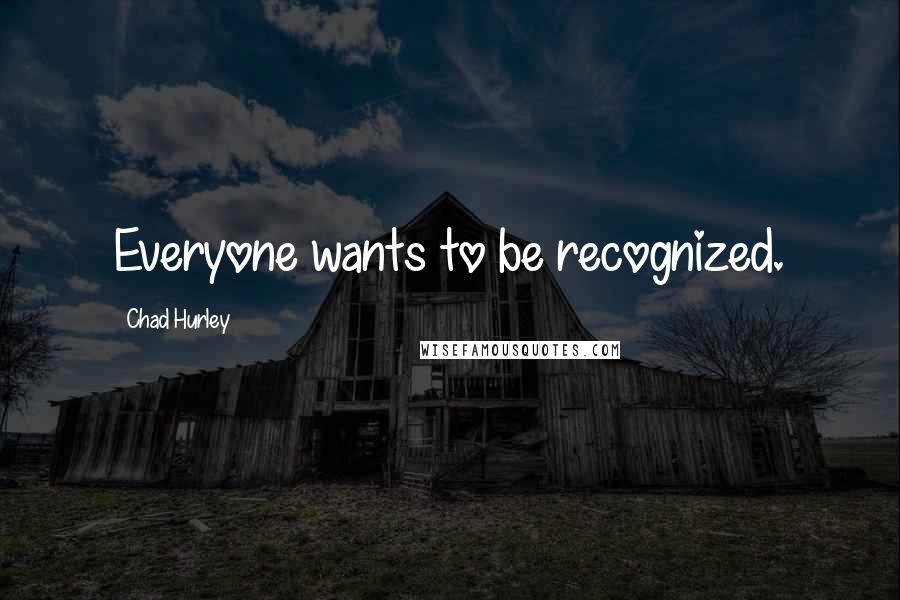 Chad Hurley Quotes: Everyone wants to be recognized.
