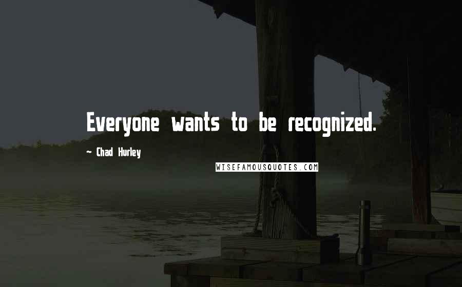 Chad Hurley Quotes: Everyone wants to be recognized.