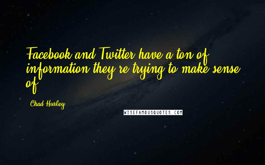 Chad Hurley Quotes: Facebook and Twitter have a ton of information they're trying to make sense of.