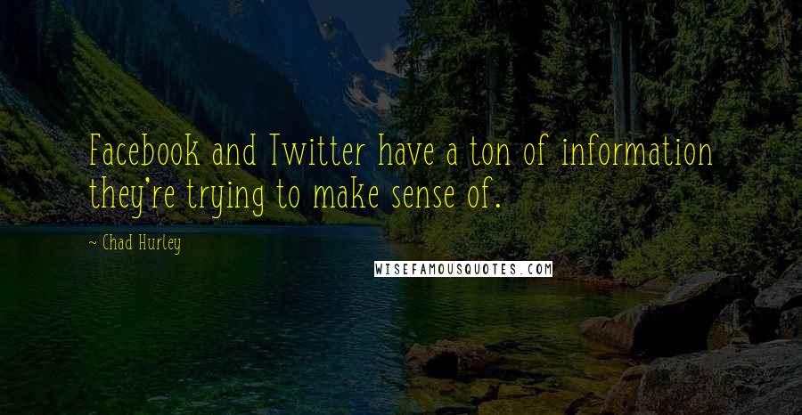 Chad Hurley Quotes: Facebook and Twitter have a ton of information they're trying to make sense of.