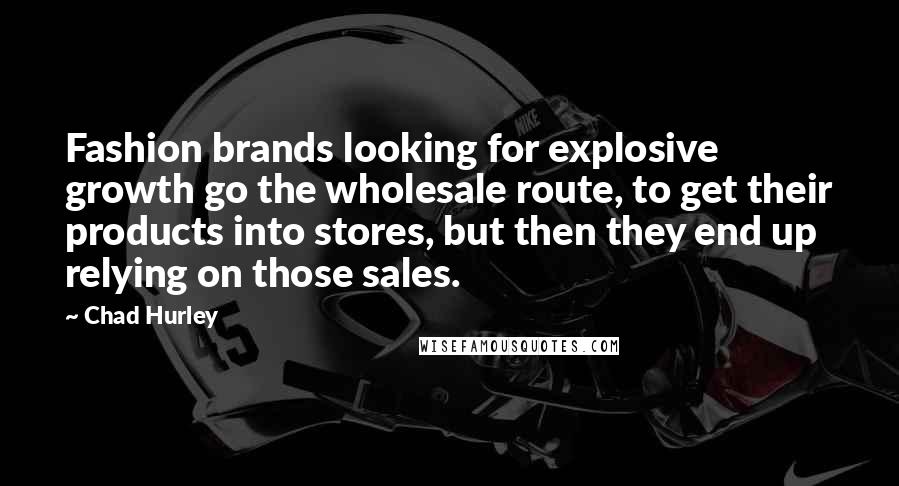 Chad Hurley Quotes: Fashion brands looking for explosive growth go the wholesale route, to get their products into stores, but then they end up relying on those sales.