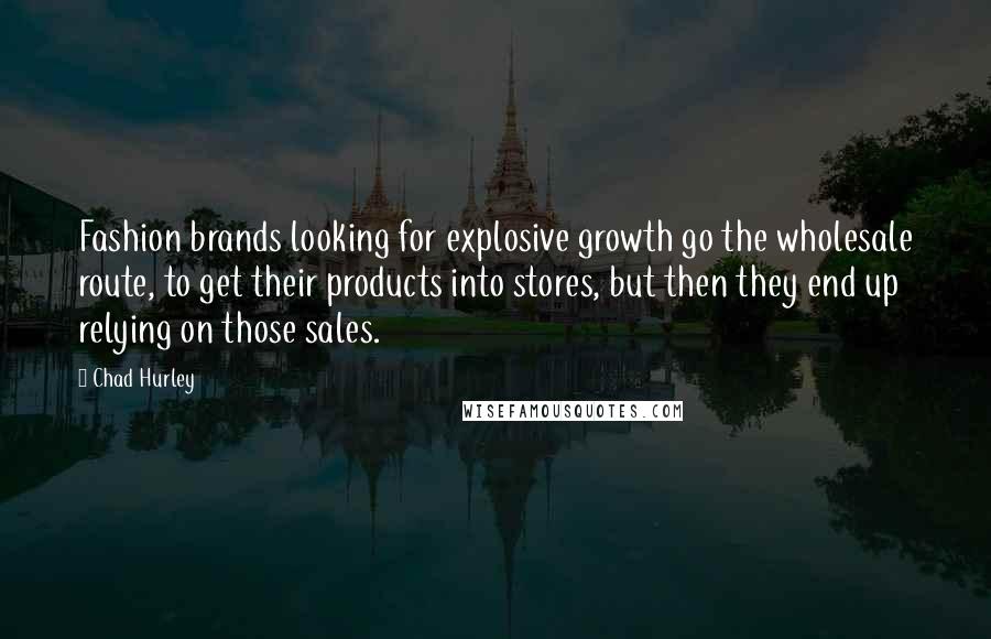 Chad Hurley Quotes: Fashion brands looking for explosive growth go the wholesale route, to get their products into stores, but then they end up relying on those sales.