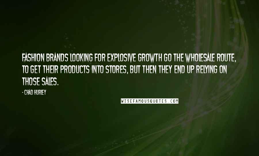 Chad Hurley Quotes: Fashion brands looking for explosive growth go the wholesale route, to get their products into stores, but then they end up relying on those sales.