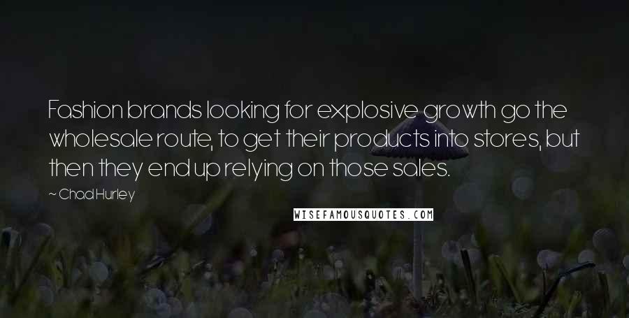 Chad Hurley Quotes: Fashion brands looking for explosive growth go the wholesale route, to get their products into stores, but then they end up relying on those sales.