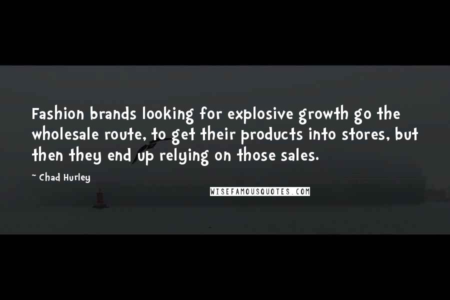 Chad Hurley Quotes: Fashion brands looking for explosive growth go the wholesale route, to get their products into stores, but then they end up relying on those sales.