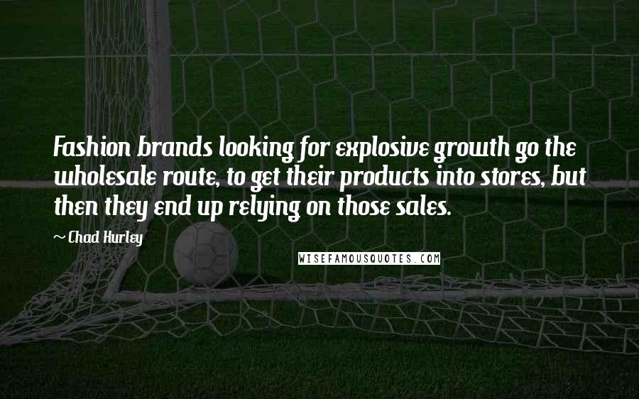 Chad Hurley Quotes: Fashion brands looking for explosive growth go the wholesale route, to get their products into stores, but then they end up relying on those sales.