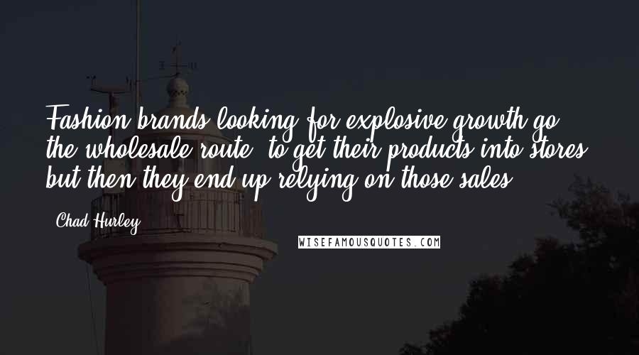 Chad Hurley Quotes: Fashion brands looking for explosive growth go the wholesale route, to get their products into stores, but then they end up relying on those sales.