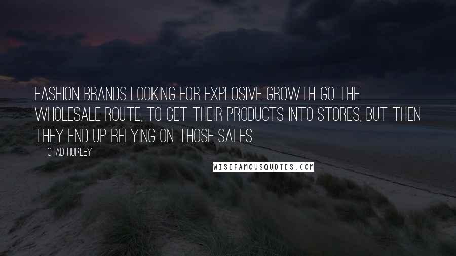 Chad Hurley Quotes: Fashion brands looking for explosive growth go the wholesale route, to get their products into stores, but then they end up relying on those sales.