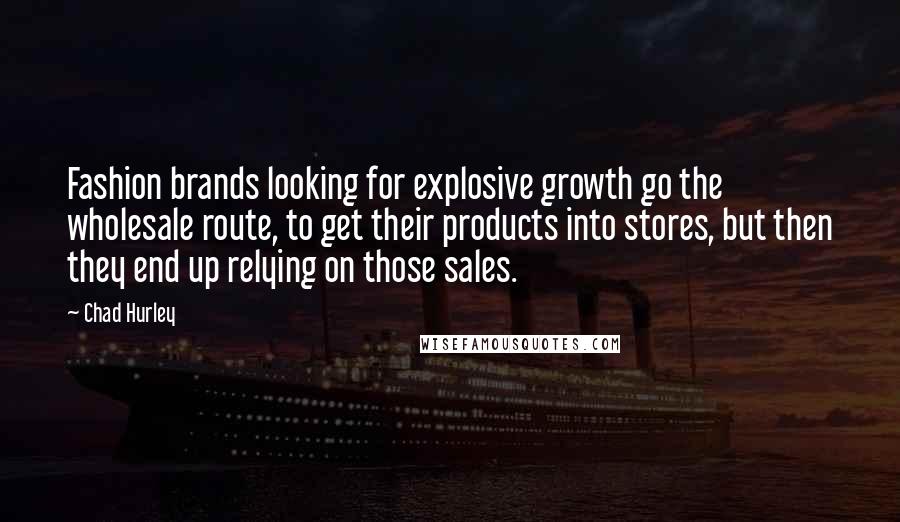 Chad Hurley Quotes: Fashion brands looking for explosive growth go the wholesale route, to get their products into stores, but then they end up relying on those sales.