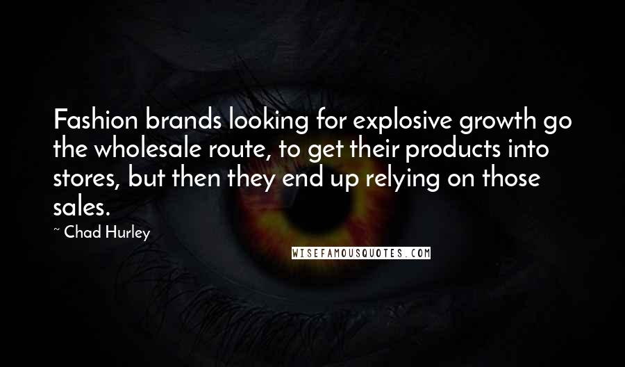 Chad Hurley Quotes: Fashion brands looking for explosive growth go the wholesale route, to get their products into stores, but then they end up relying on those sales.