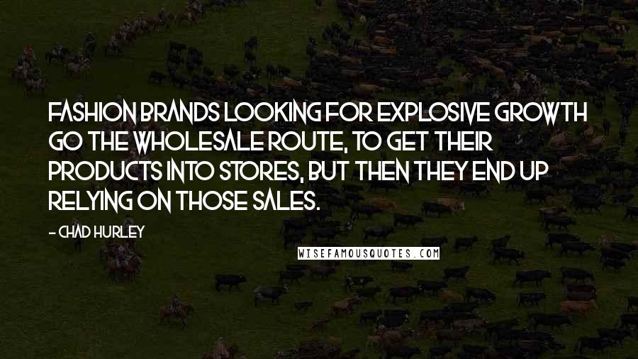 Chad Hurley Quotes: Fashion brands looking for explosive growth go the wholesale route, to get their products into stores, but then they end up relying on those sales.