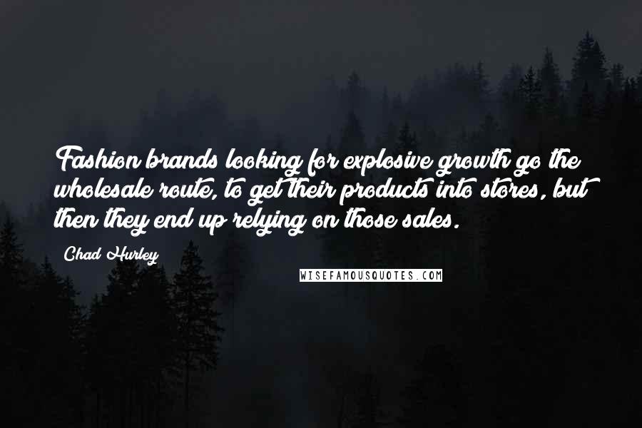 Chad Hurley Quotes: Fashion brands looking for explosive growth go the wholesale route, to get their products into stores, but then they end up relying on those sales.