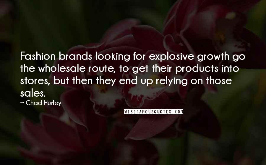 Chad Hurley Quotes: Fashion brands looking for explosive growth go the wholesale route, to get their products into stores, but then they end up relying on those sales.