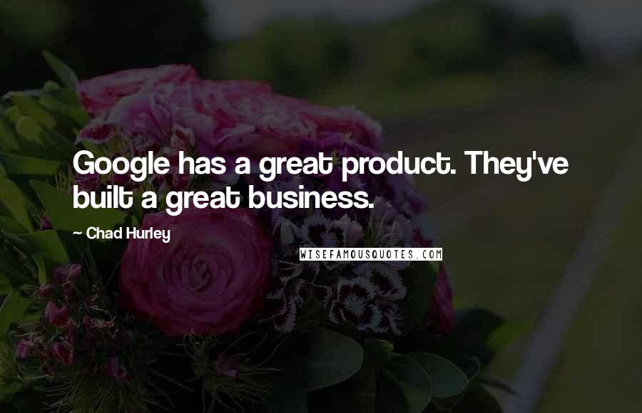 Chad Hurley Quotes: Google has a great product. They've built a great business.