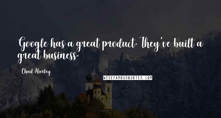 Chad Hurley Quotes: Google has a great product. They've built a great business.