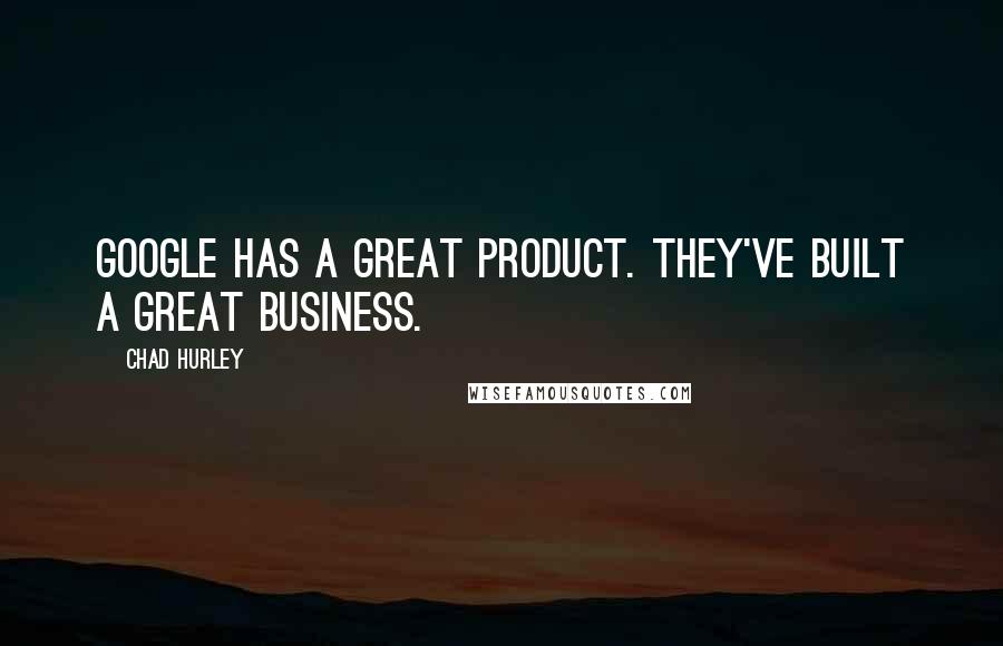 Chad Hurley Quotes: Google has a great product. They've built a great business.