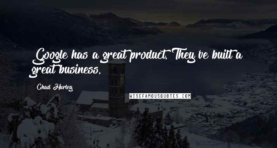 Chad Hurley Quotes: Google has a great product. They've built a great business.