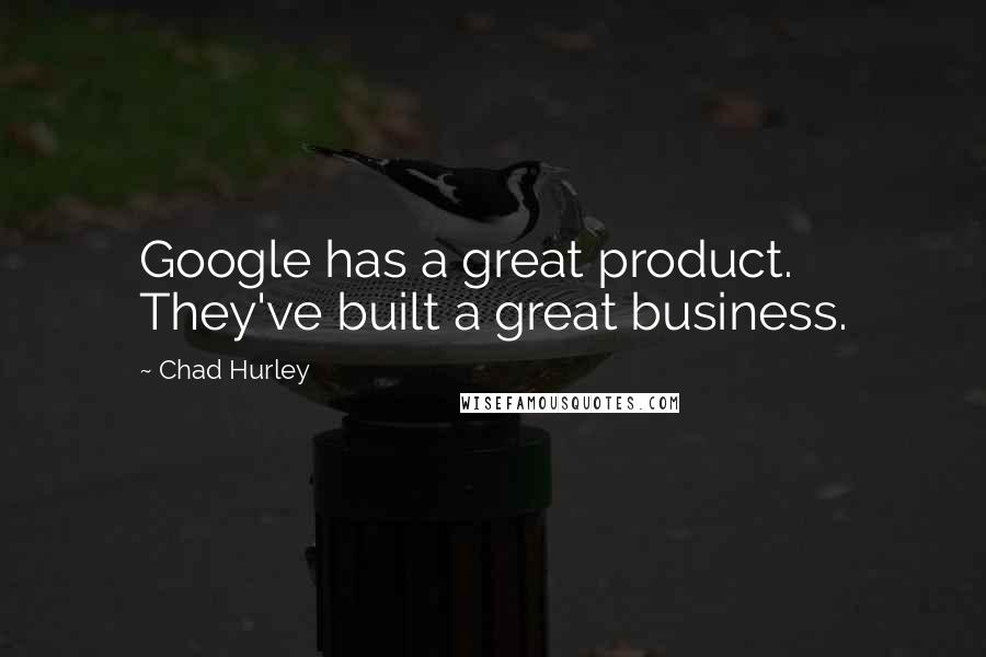 Chad Hurley Quotes: Google has a great product. They've built a great business.