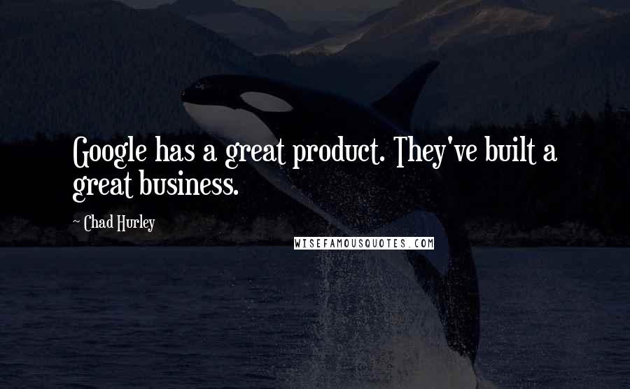 Chad Hurley Quotes: Google has a great product. They've built a great business.