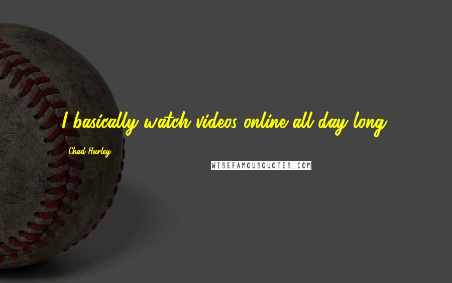 Chad Hurley Quotes: I basically watch videos online all day long.