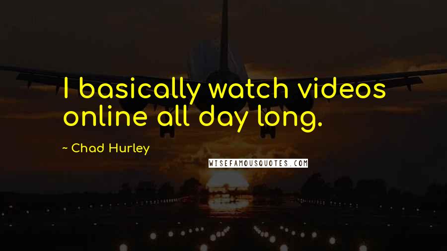 Chad Hurley Quotes: I basically watch videos online all day long.