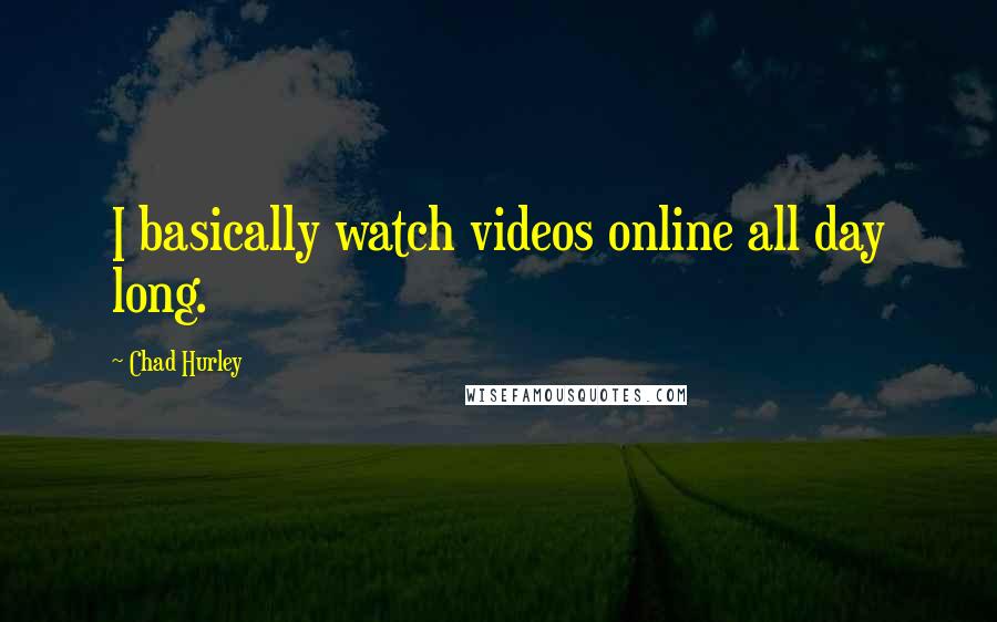 Chad Hurley Quotes: I basically watch videos online all day long.