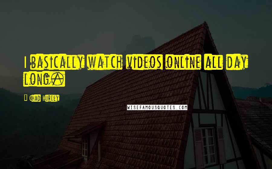 Chad Hurley Quotes: I basically watch videos online all day long.