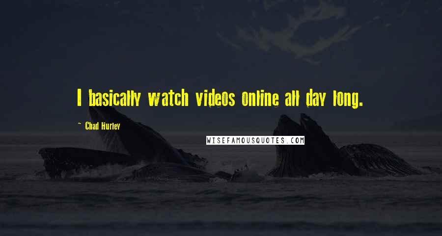 Chad Hurley Quotes: I basically watch videos online all day long.